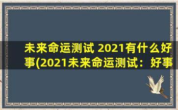 未来命运测试 2021有什么好事(2021未来命运测试：好事不断，重要机会源源而来！)